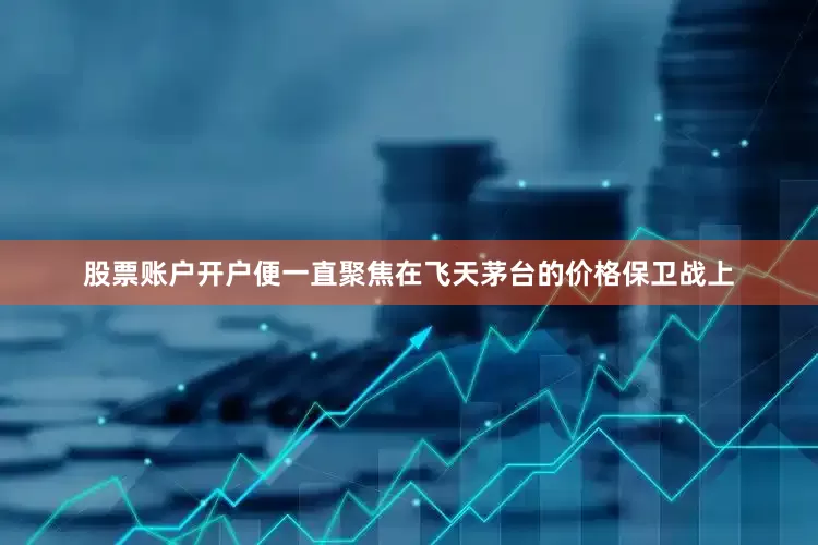 股票账户开户便一直聚焦在飞天茅台的价格保卫战上