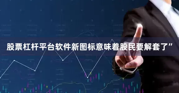 股票杠杆平台软件新图标意味着股民要解套了”