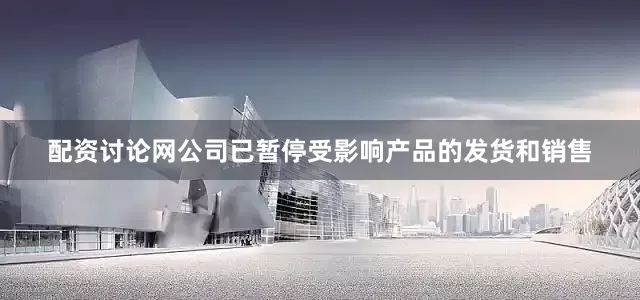 配资讨论网公司已暂停受影响产品的发货和销售