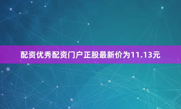 配资优秀配资门户正股最新价为11.13元