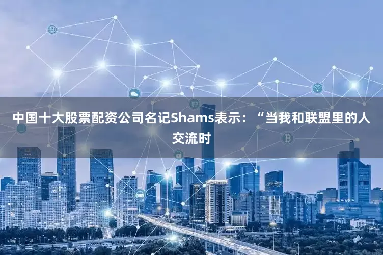 中国十大股票配资公司名记Shams表示：“当我和联盟里的人交流时