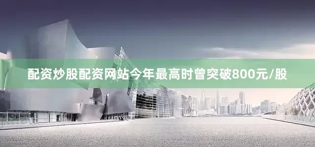 配资炒股配资网站今年最高时曾突破800元/股