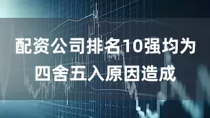 配资公司排名10强均为四舍五入原因造成