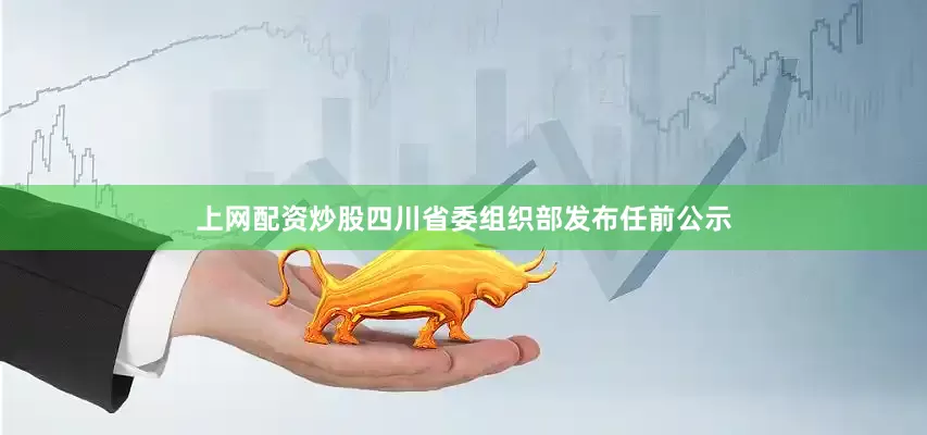 上网配资炒股四川省委组织部发布任前公示