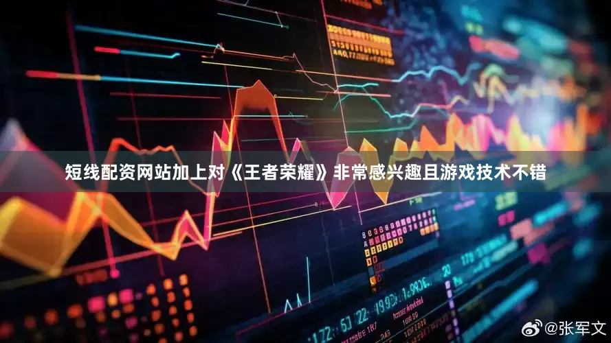 短线配资网站加上对《王者荣耀》非常感兴趣且游戏技术不错