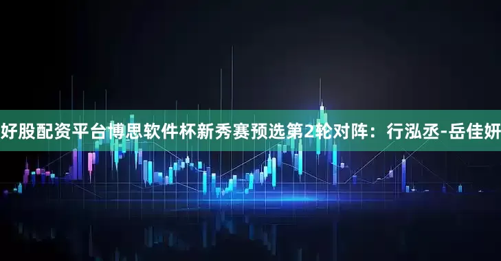 好股配资平台博思软件杯新秀赛预选第2轮对阵：行泓丞-岳佳妍