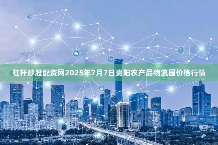 杠杆炒股配资网2025年7月7日贵阳农产品物流园价格行情