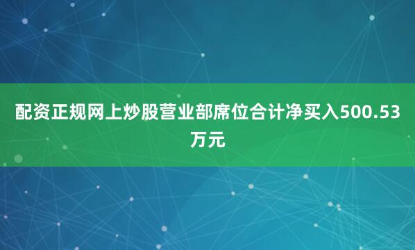 配资正规网上炒股营业部席位合计净买入500.53万元
