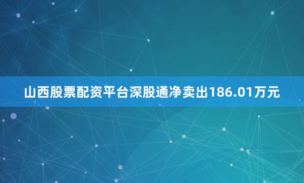 山西股票配资平台深股通净卖出186.01万元