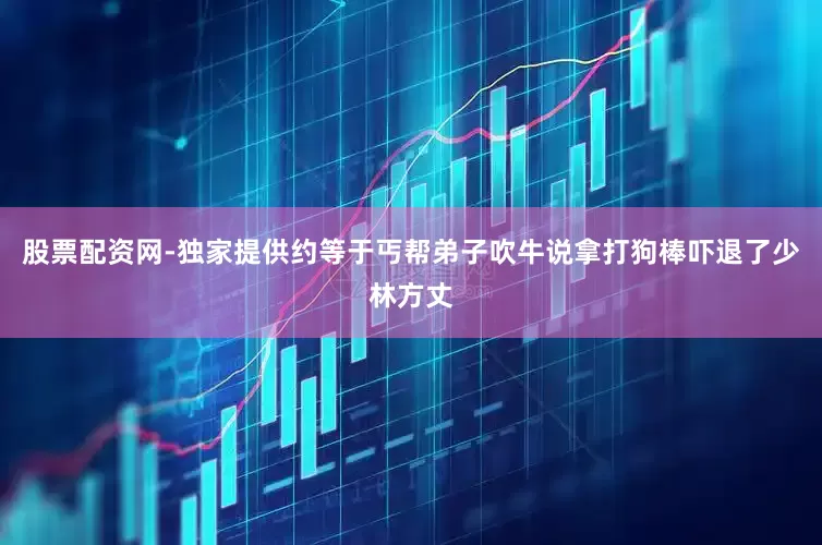 股票配资网-独家提供约等于丐帮弟子吹牛说拿打狗棒吓退了少林方丈