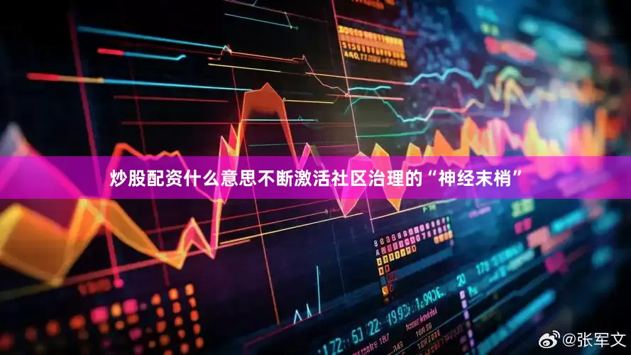 炒股配资什么意思不断激活社区治理的“神经末梢”