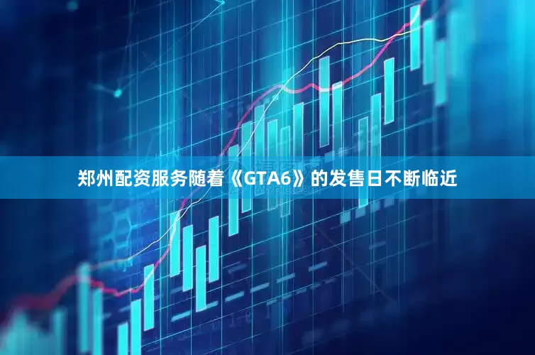 郑州配资服务随着《GTA6》的发售日不断临近