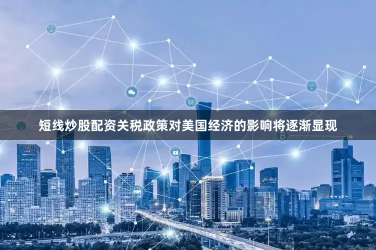 短线炒股配资关税政策对美国经济的影响将逐渐显现