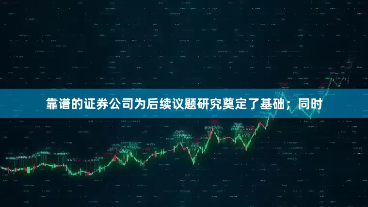 靠谱的证券公司为后续议题研究奠定了基础；同时