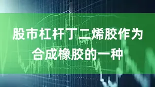 股市杠杆丁二烯胶作为合成橡胶的一种