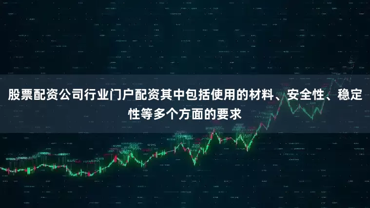 股票配资公司行业门户配资其中包括使用的材料、安全性、稳定性等多个方面的要求