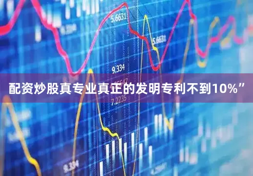 配资炒股真专业真正的发明专利不到10%”