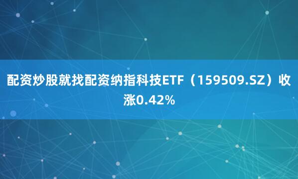 配资炒股就找配资纳指科技ETF（159509.SZ）收涨0.42%