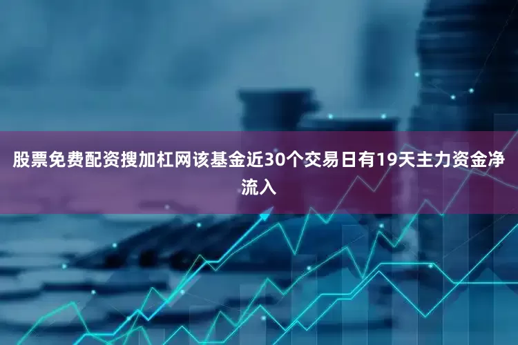 股票免费配资搜加杠网该基金近30个交易日有19天主力资金净流入