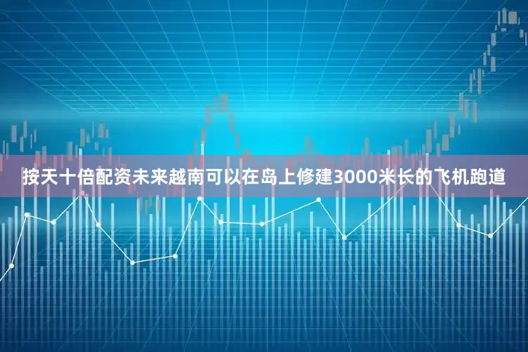 按天十倍配资未来越南可以在岛上修建3000米长的飞机跑道