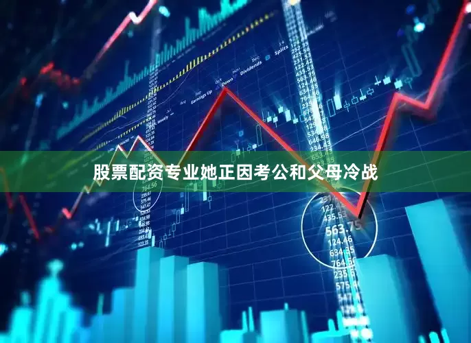 股票配资专业她正因考公和父母冷战