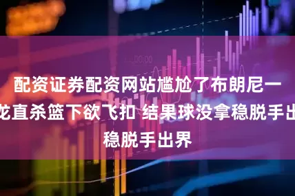 配资证券配资网站尴尬了布朗尼一条龙直杀篮下欲飞扣 结果球没拿稳脱手出界
