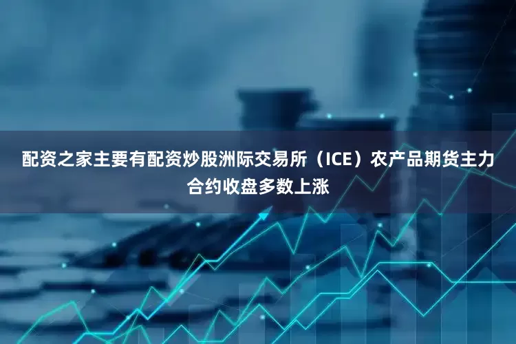 配资之家主要有配资炒股洲际交易所（ICE）农产品期货主力合约收盘多数上涨