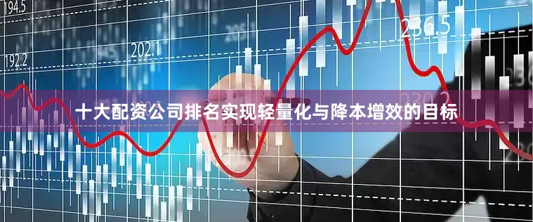 十大配资公司排名实现轻量化与降本增效的目标