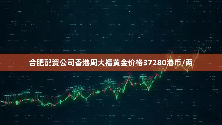 合肥配资公司香港周大福黄金价格37280港币/两