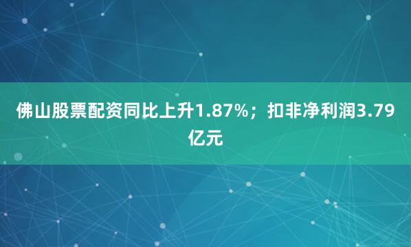 佛山股票配资同比上升1.87%；扣非净利润3.79亿元