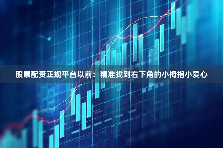 股票配资正规平台以前：精准找到右下角的小拇指小爱心
