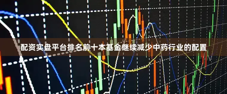 配资实盘平台排名前十本基金继续减少中药行业的配置