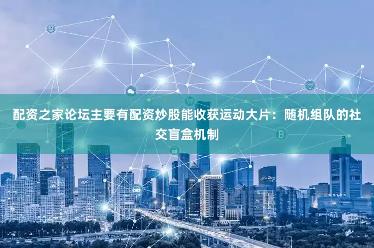 配资之家论坛主要有配资炒股能收获运动大片：随机组队的社交盲盒机制