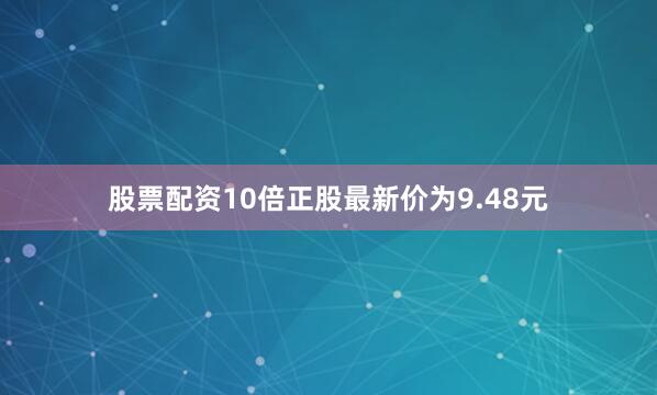 股票配资10倍正股最新价为9.48元