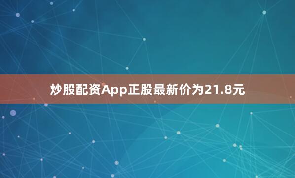 炒股配资App正股最新价为21.8元