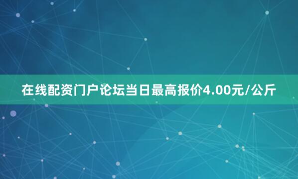 在线配资门户论坛当日最高报价4.00元/公斤