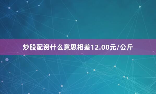 炒股配资什么意思相差12.00元/公斤