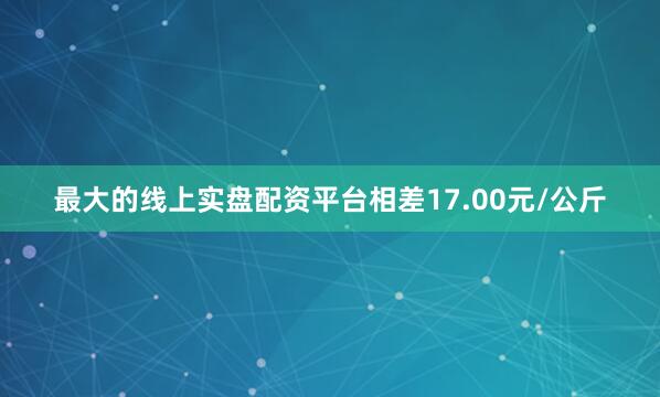 最大的线上实盘配资平台相差17.00元/公斤