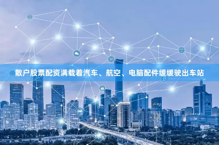 散户股票配资满载着汽车、航空、电脑配件缓缓驶出车站