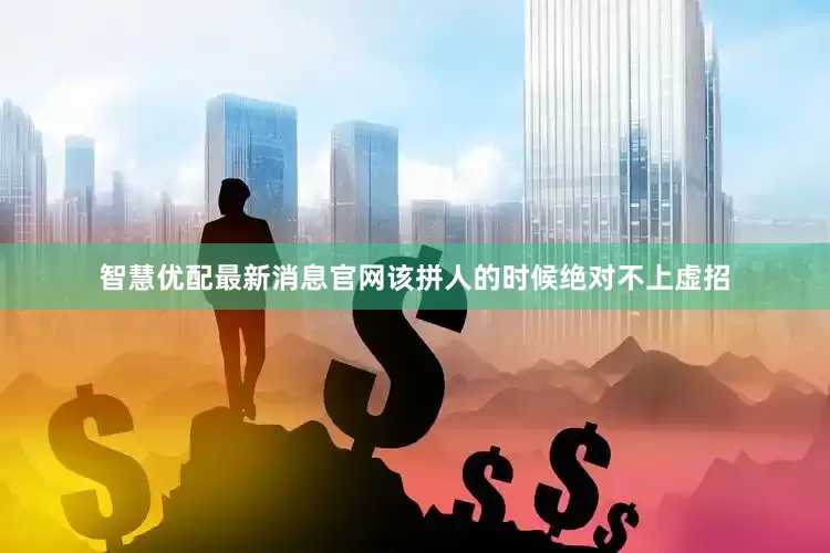 智慧优配最新消息官网该拼人的时候绝对不上虚招
