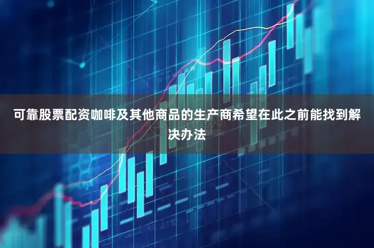 可靠股票配资咖啡及其他商品的生产商希望在此之前能找到解决办法