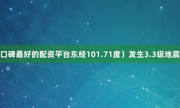 口碑最好的配资平台东经101.71度）发生3.3级地震