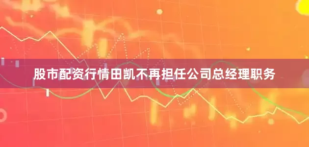 股市配资行情田凯不再担任公司总经理职务