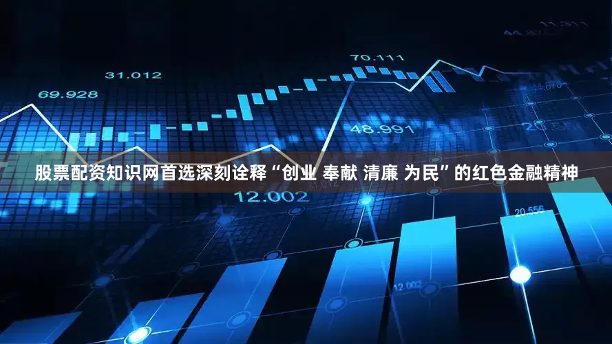 股票配资知识网首选深刻诠释“创业 奉献 清廉 为民”的红色金融精神