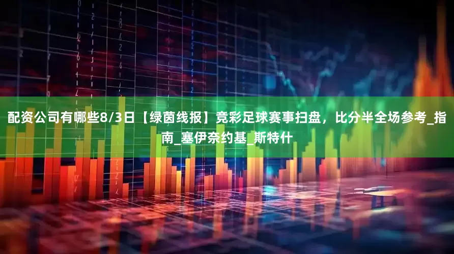 配资公司有哪些8/3日【绿茵线报】竞彩足球赛事扫盘，比分半全场参考_指南_塞伊奈约基_斯特什