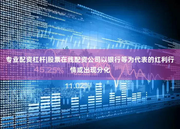 专业配资杠杆|股票在线配资公司以银行等为代表的红利行情或出现分化