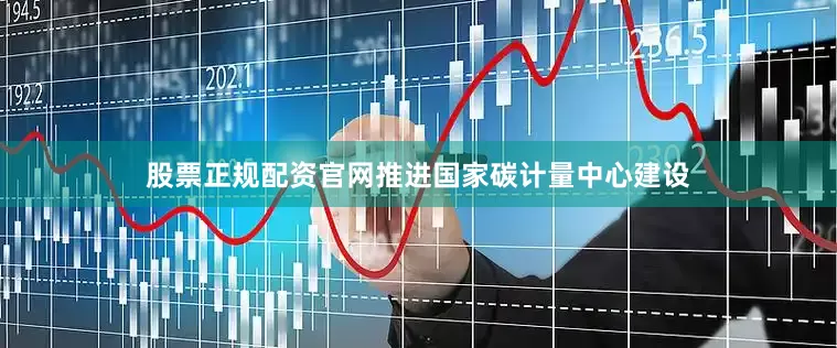 股票正规配资官网推进国家碳计量中心建设