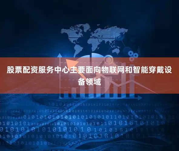 股票配资服务中心主要面向物联网和智能穿戴设备领域