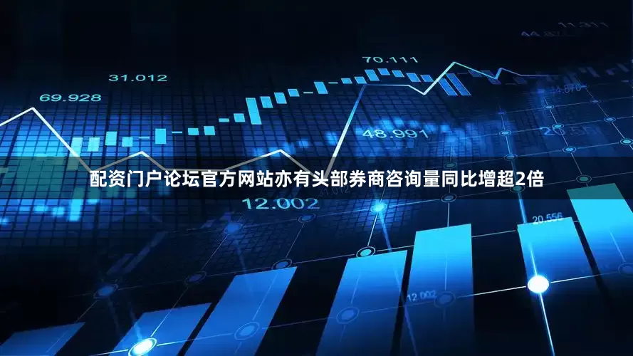 配资门户论坛官方网站亦有头部券商咨询量同比增超2倍