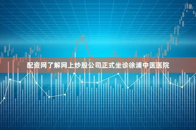 配资网了解网上炒股公司正式坐诊徐浦中医医院